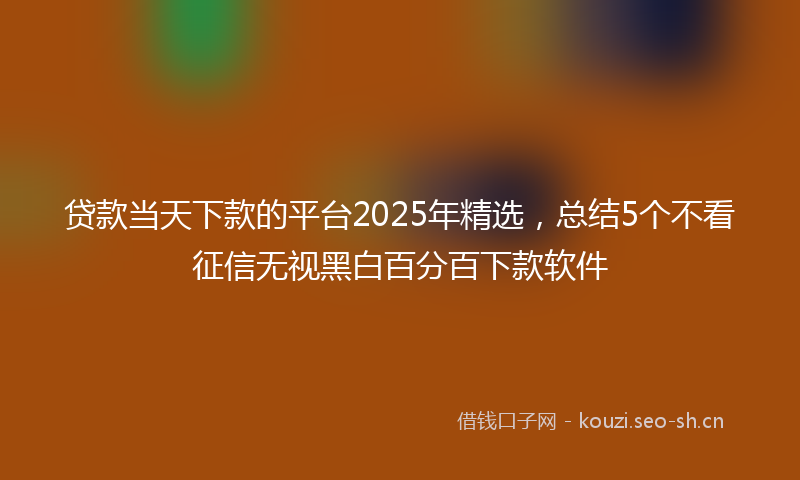 贷款当天下款的平台2025年精选，总结5个不看征信无视黑白百分百下款软件