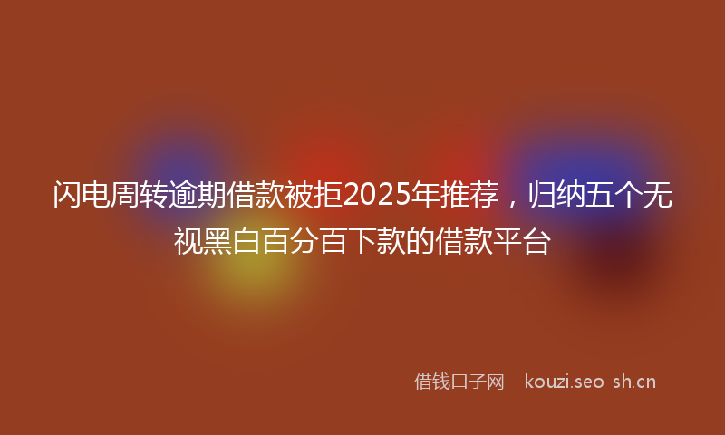 闪电周转逾期借款被拒2025年推荐，归纳五个无视黑白百分百下款的借款平台