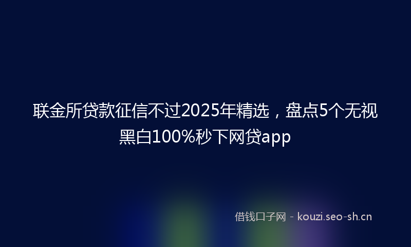 联金所贷款征信不过2025年精选，盘点5个无视黑白100%秒下网贷app