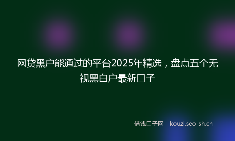 网贷黑户能通过的平台2025年精选，盘点五个无视黑白户最新口子