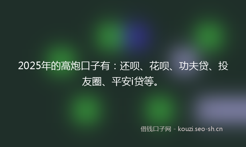 2025年的高炮口子有：还呗、花呗、功夫贷、投友圈、平安i贷等。