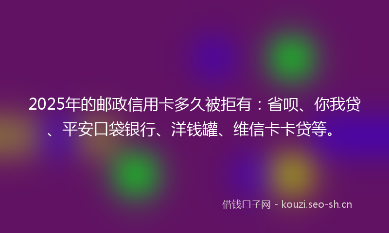 2025年的邮政信用卡多久被拒有：省呗、你我贷、平安口袋银行、洋钱罐、维信卡卡贷等。