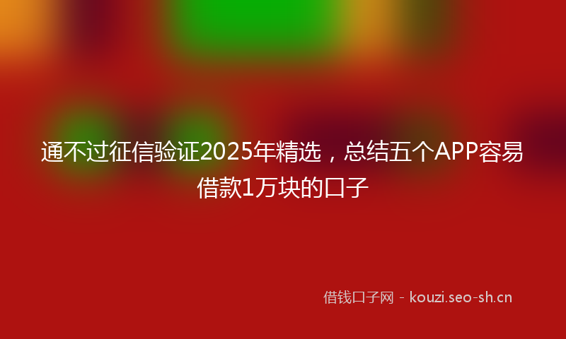 通不过征信验证2025年精选，总结五个APP容易借款1万块的口子