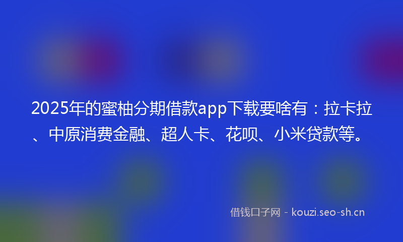 2025年的蜜柚分期借款app下载要啥有：拉卡拉、中原消费金融、超人卡、花呗、小米贷款等。