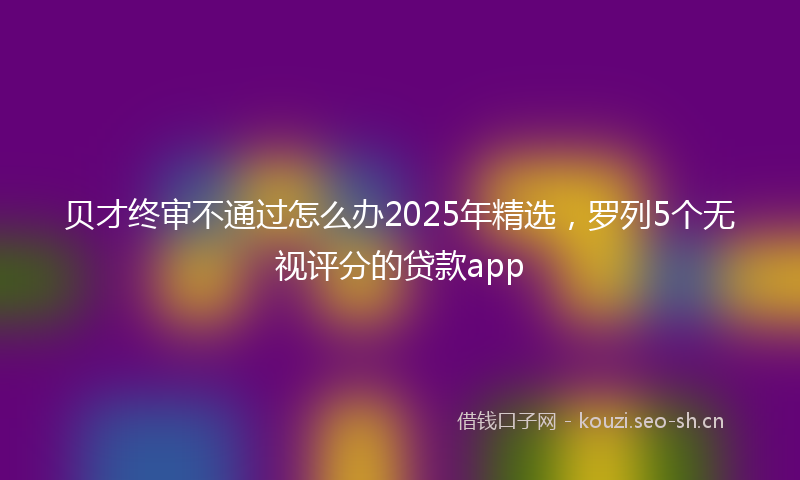 贝才终审不通过怎么办2025年精选，罗列5个无视评分的贷款app