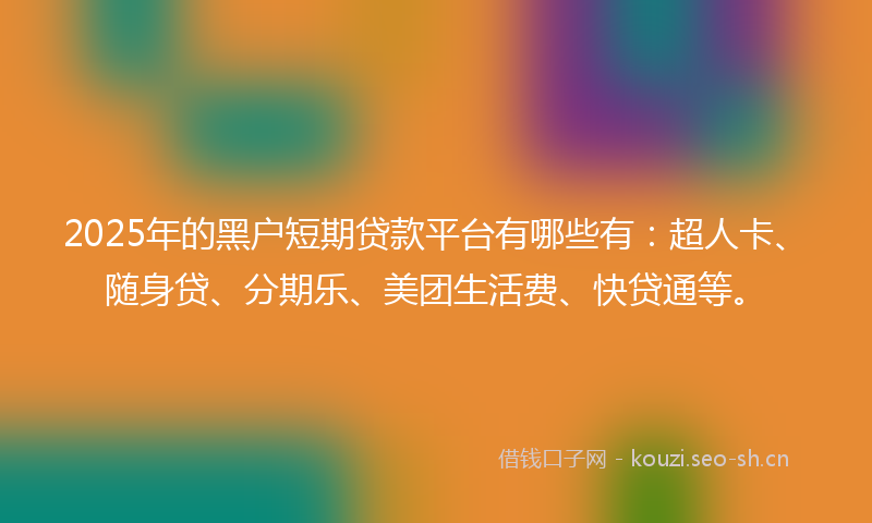 2025年的黑户短期贷款平台有哪些有：超人卡、随身贷、分期乐、美团生活费、快贷通等。