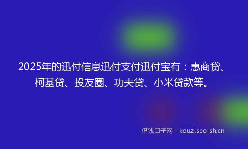 2025年的迅付信息迅付支付迅付宝有：惠商贷、柯基贷、投友圈、功夫贷、小米贷款等。