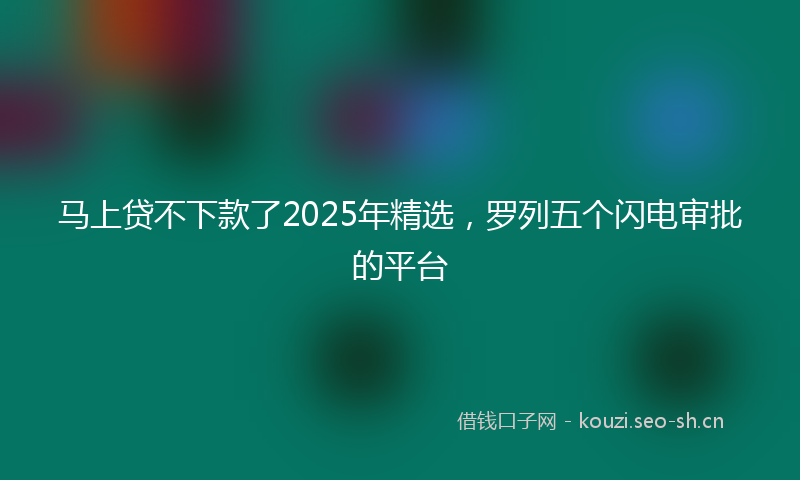 马上贷不下款了2025年精选，罗列五个闪电审批的平台