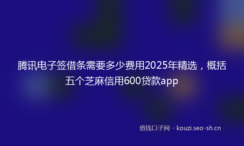 腾讯电子签借条需要多少费用2025年精选，概括五个芝麻信用600贷款app