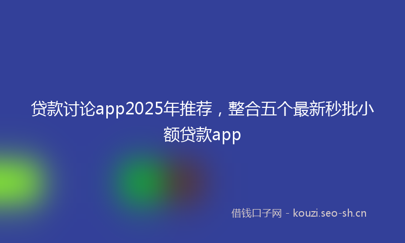 贷款讨论app2025年推荐，整合五个最新秒批小额贷款app