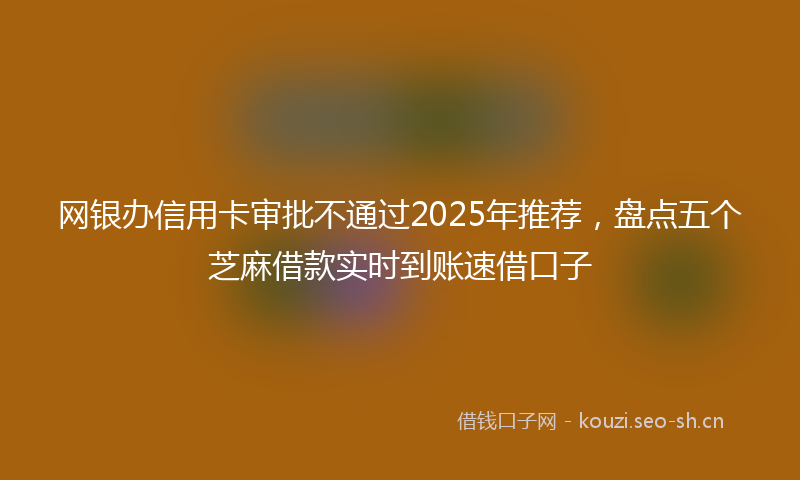 网银办信用卡审批不通过2025年推荐，盘点五个芝麻借款实时到账速借口子