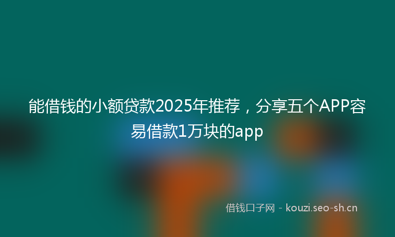 能借钱的小额贷款2025年推荐，分享五个APP容易借款1万块的app