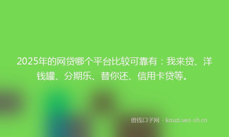 2025年的网贷哪个平台比较可靠有：我来贷、洋钱罐、分期乐、替你还、信用卡贷等。