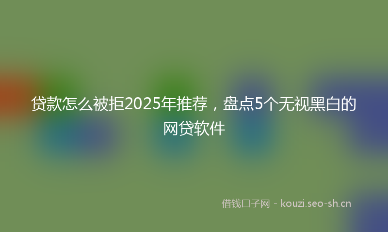 贷款怎么被拒2025年推荐，盘点5个无视黑白的网贷软件