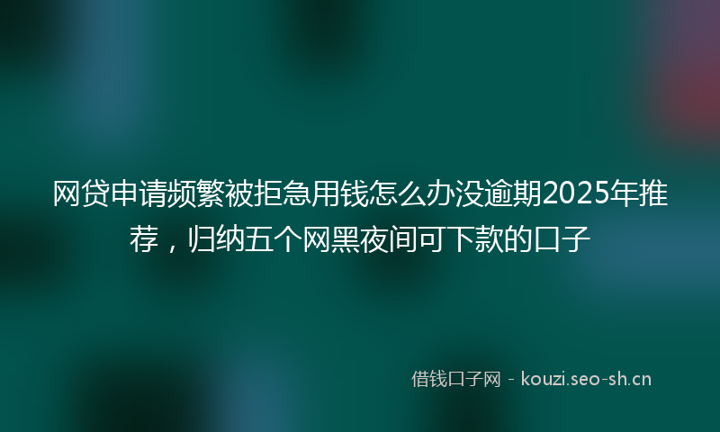 网贷申请频繁被拒急用钱怎么办没逾期2025年推荐，归纳五个网黑夜间可下款的口子