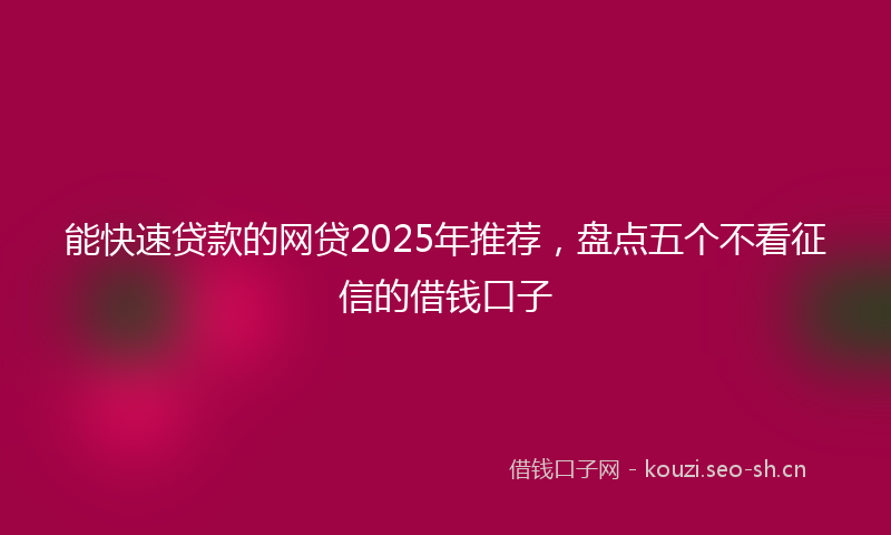 能快速贷款的网贷2025年推荐，盘点五个不看征信的借钱口子