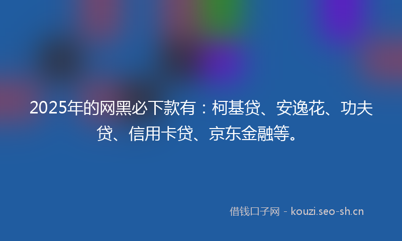 2025年的网黑必下款有：柯基贷、安逸花、功夫贷、信用卡贷、京东金融等。