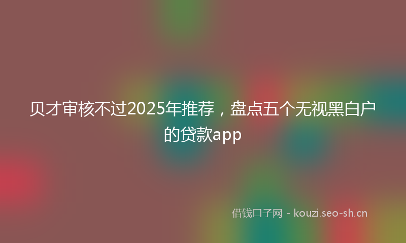 贝才审核不过2025年推荐，盘点五个无视黑白户的贷款app