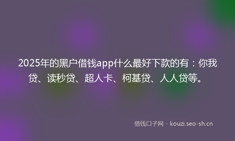 2025年的黑户借钱app什么最好下款的有：你我贷、读秒贷、超人卡、柯基贷、人人贷等。
