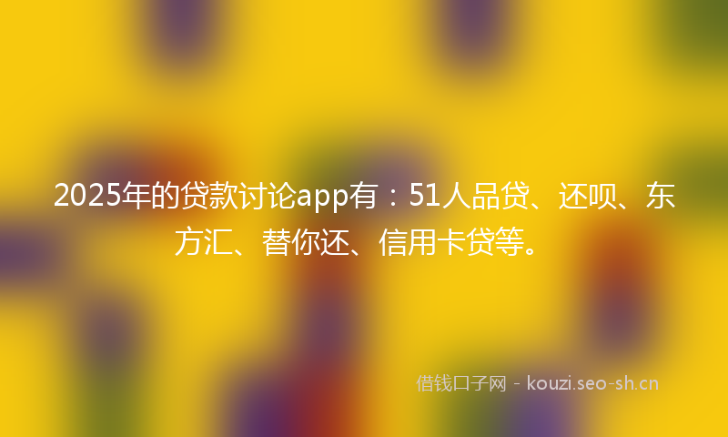 2025年的贷款讨论app有：51人品贷、还呗、东方汇、替你还、信用卡贷等。