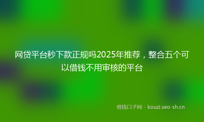 网贷平台秒下款正规吗2025年推荐，整合五个可以借钱不用审核的平台