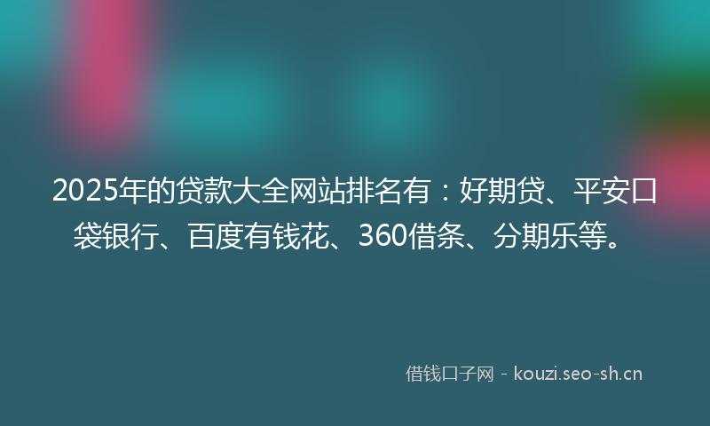 2025年的贷款大全网站排名有：好期贷、平安口袋银行、百度有钱花、360借条、分期乐等。