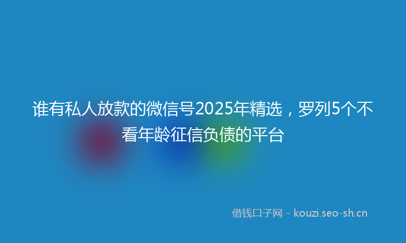 谁有私人放款的微信号2025年精选，罗列5个不看年龄征信负债的平台