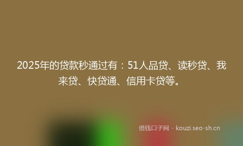 2025年的贷款秒通过有：51人品贷、读秒贷、我来贷、快贷通、信用卡贷等。