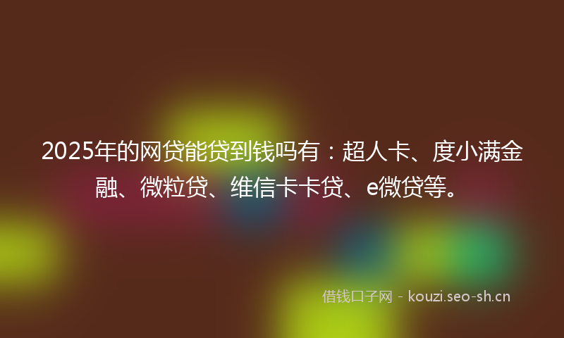 2025年的网贷能贷到钱吗有：超人卡、度小满金融、微粒贷、维信卡卡贷、e微贷等。