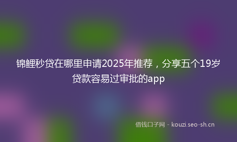 锦鲤秒贷在哪里申请2025年推荐，分享五个19岁贷款容易过审批的app