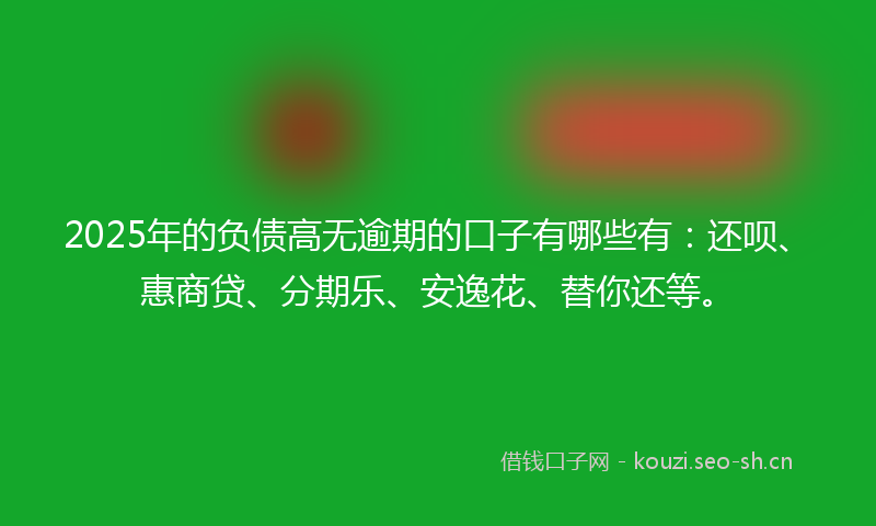 2025年的负债高无逾期的口子有哪些有：还呗、惠商贷、分期乐、安逸花、替你还等。