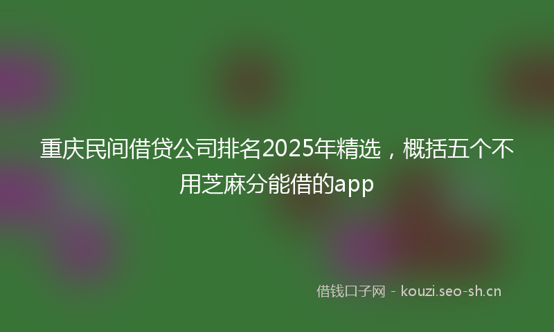 重庆民间借贷公司排名2025年精选，概括五个不用芝麻分能借的app