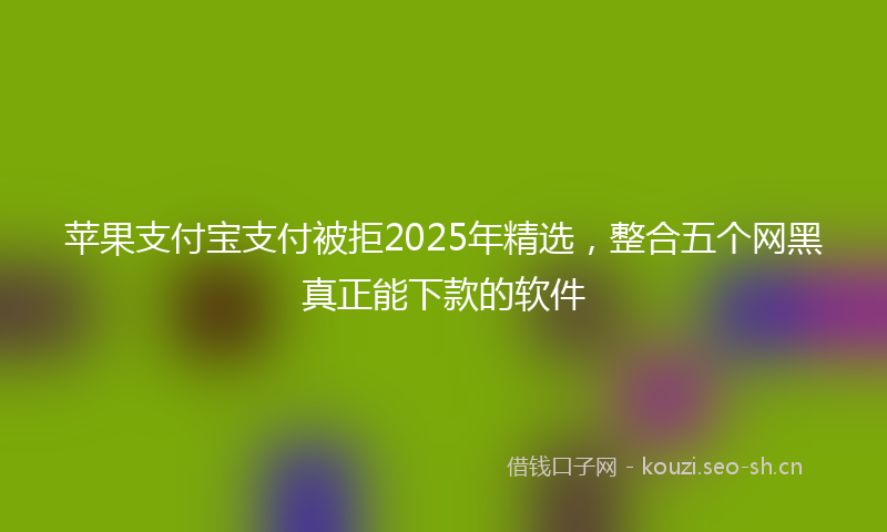 苹果支付宝支付被拒2025年精选，整合五个网黑真正能下款的软件