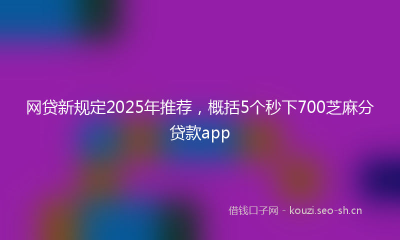 网贷新规定2025年推荐，概括5个秒下700芝麻分贷款app