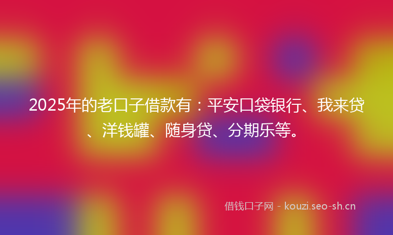2025年的老口子借款有：平安口袋银行、我来贷、洋钱罐、随身贷、分期乐等。