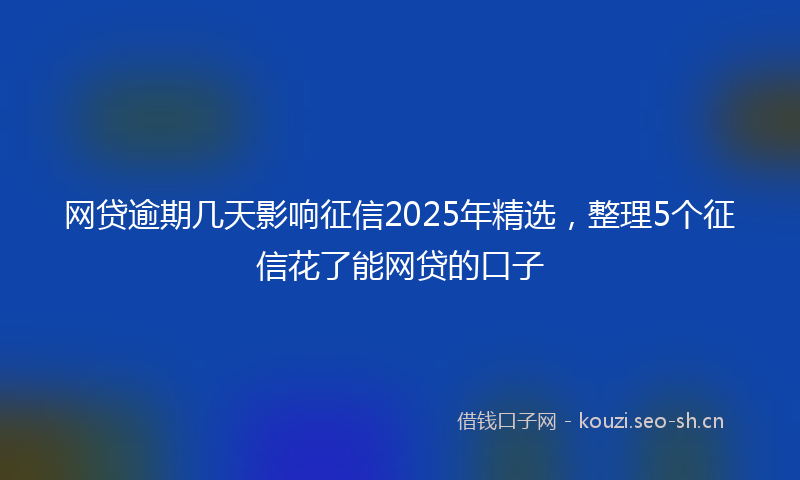 网贷逾期几天影响征信2025年精选，整理5个征信花了能网贷的口子