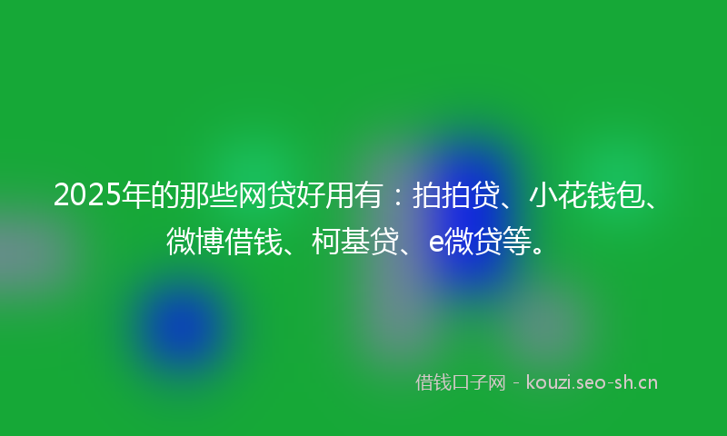 2025年的那些网贷好用有：拍拍贷、小花钱包、微博借钱、柯基贷、e微贷等。
