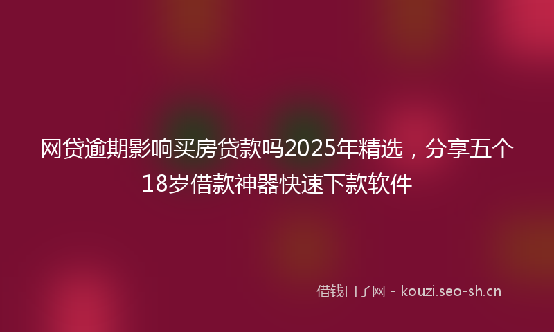网贷逾期影响买房贷款吗2025年精选，分享五个18岁借款神器快速下款软件