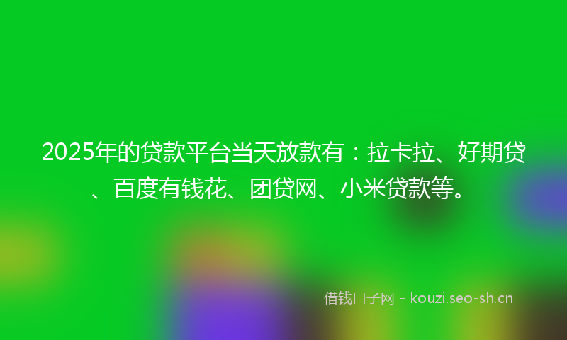 2025年的贷款平台当天放款有：拉卡拉、好期贷、百度有钱花、团贷网、小米贷款等。