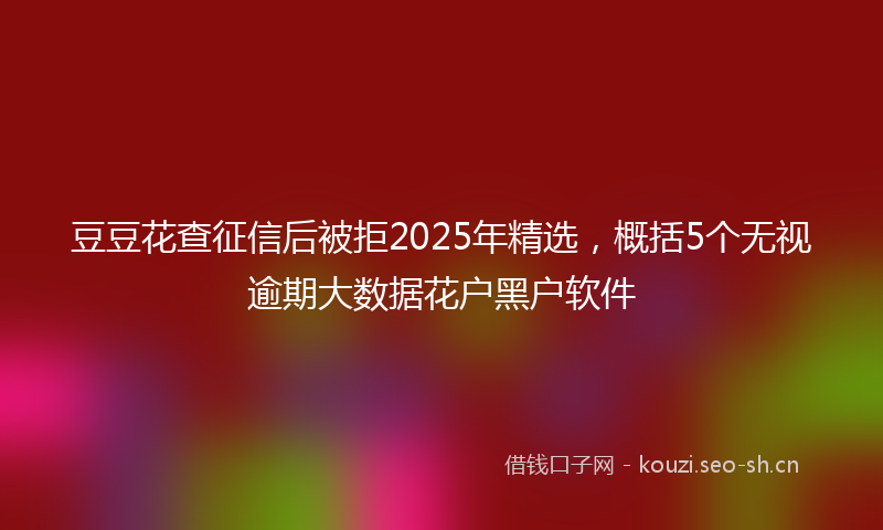 豆豆花查征信后被拒2025年精选，概括5个无视逾期大数据花户黑户软件
