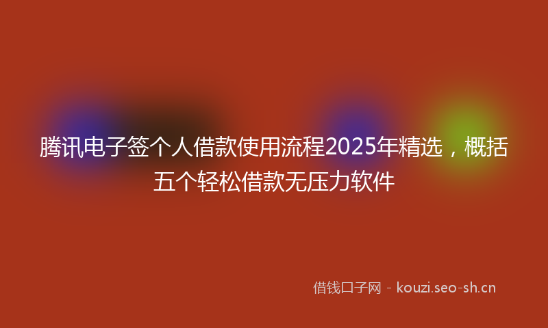 腾讯电子签个人借款使用流程2025年精选，概括五个轻松借款无压力软件