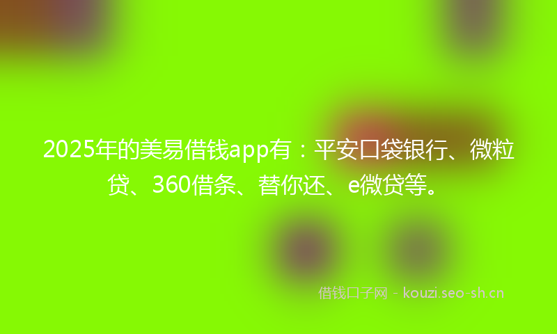 2025年的美易借钱app有：平安口袋银行、微粒贷、360借条、替你还、e微贷等。