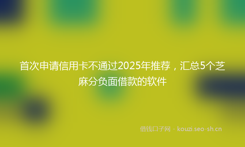 首次申请信用卡不通过2025年推荐，汇总5个芝麻分负面借款的软件