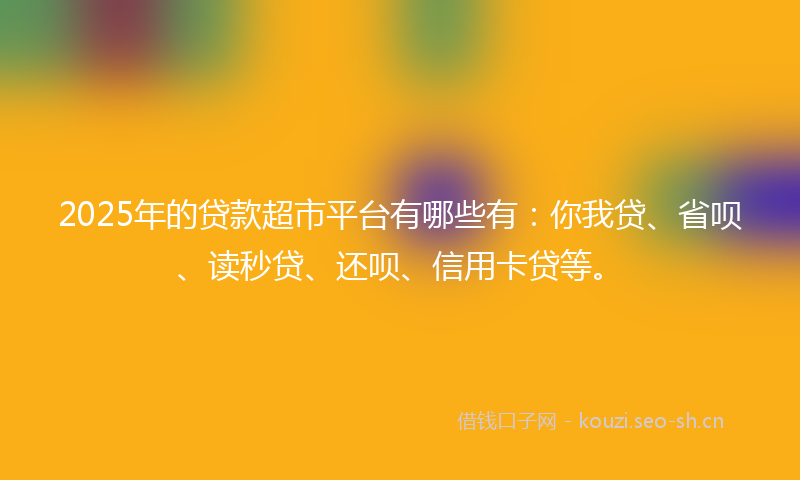 2025年的贷款超市平台有哪些有：你我贷、省呗、读秒贷、还呗、信用卡贷等。