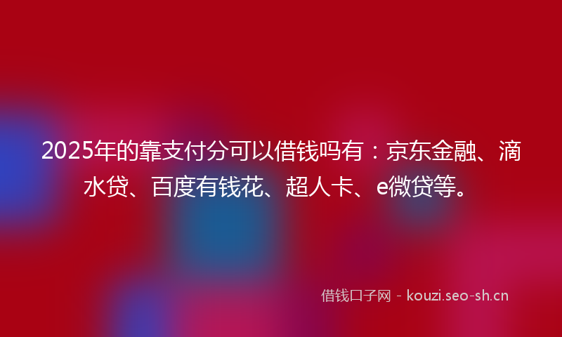 2025年的靠支付分可以借钱吗有：京东金融、滴水贷、百度有钱花、超人卡、e微贷等。