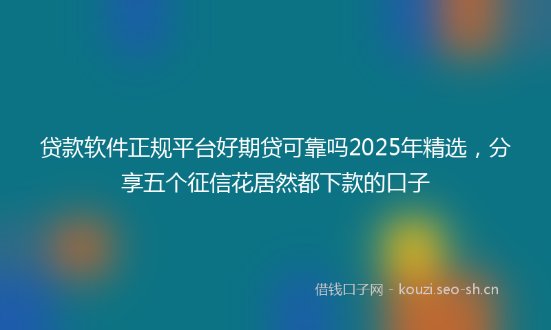贷款软件正规平台好期贷可靠吗2025年精选，分享五个征信花居然都下款的口子