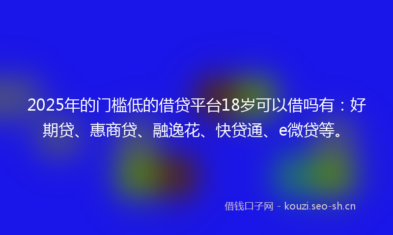 2025年的门槛低的借贷平台18岁可以借吗有:好期贷、惠商贷、融逸花、快贷通、e微贷等。