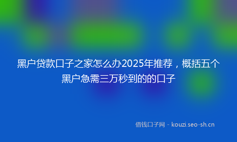 黑户贷款口子之家怎么办2025年推荐，概括五个黑户急需三万秒到的的口子
