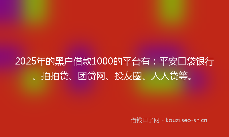 2025年的黑户借款1000的平台有：平安口袋银行、拍拍贷、团贷网、投友圈、人人贷等。