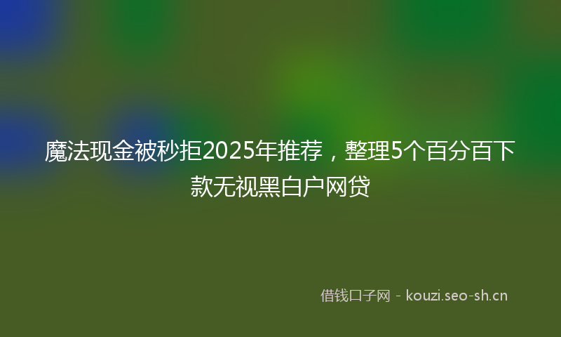魔法现金被秒拒2025年推荐，整理5个百分百下款无视黑白户网贷